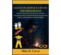 SALDATURA SEMPLICE E SICURA PER PRINCIPIANTI: Una guida pratica all'apprendimento per giunzioni pulite, configurazioni e risultati migliori