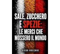Sale, zucchero e spezie: le merci che mossero il mondo: Rotte, imperi e città nate dalle merci che cambiarono la vita quotidiana