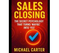 Sales Closing: The Secret Psychology That Turns “Maybe” Into “Yes”