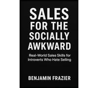 Sales for the Socially Awkward: Real-World Sales Skills for Introverts Who Hate Selling