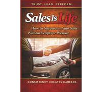 Sales Is Life: How To Succeed In Auto Sales Without Scripts Or Pressure