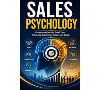 Sales Psychology: Master the Science of Influence, Persuasion, and Buyer Behavior to Build Trust, Close More Sales, and Create Lasting Customer Relationships