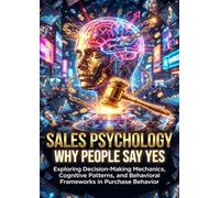 Sales Psychology: Why People Say Yes: Exploring Decision-Making Mechanics, Cognitive Patterns, and Behavioral Frameworks in Purchase Behavior