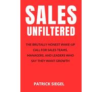 Sales Unfiltered: The Brutally Honest Wake-Up Call for Sales Teams, Managers, and Leaders Who Say They Want Growth