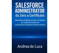 Salesforce Administrator da Zero a Certificato: Manuale completo, pratico e in italiano per superare l’esame di certificazione Salesforce Administrator