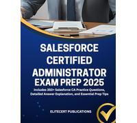 SALESFORCE CERTIFIED ADMINISTRATOR EXAM PREP 2025: Includes 350+ Salesforce CA Practice Questions, Detailed Answer Explanation, and Essential Prep Tips