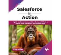Salesforce in Action: A guide to administrator essentials and advanced Salesforce features across sales, service, and marketing cloud (English Edition)