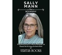 SALLY MANN BIOGRAPHY: The Documented Account of an American Photographer and Memoirist: Her Art in Images, Her Work in Words