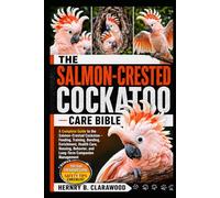 SALMON-CRESTED COCKATOO CARE BIBLE: A Complete Guide to the Salmon-Crested Cockatoo - Feeding, Training, Bonding, Enrichment, Health Care, Housing, Behavior, and Long-Term Companion Management