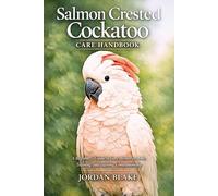 Salmon Crested Cockatoo Care Handbook: A Beginner’s Guide to Care, Behavior, Diet, Training, and Lifelong Companionship