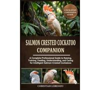 SALMON CRESTED COCKATOO COMPANION: A Complete Professional Guide to Raising, Training, Feeding, Understanding, and Caring for Intelligent Salmon-Crested Cockatoos