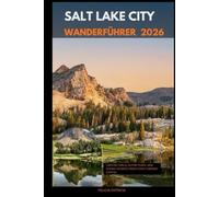 SALT LAKE CITY WANDERFÜHRER 2026: Canyon Trails, Alpine Peaks, and Scenic Escapes from Utah’s Vibrant Capital