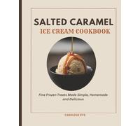Salted Caramel Ice Cream Cookbook: Fine Frozen Treats Made Simple, Homemade and Delicious