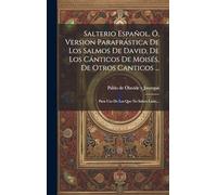 Salterio Español, Ó, Version Parafrástica De Los Salmos De David, De Los Cánticos De Moisés, De Otros Canticos ...: Para Uso De Los Que No Saben Latin...