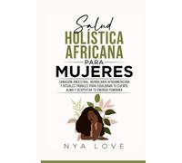 Salud Holística Africana Para Mujeres: Sanación ancestral, herbolaria afroamericana y rituales tribales para equilibrar tu cuerpo, alma y despertar tu energía femenina