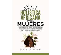 Salud Holística Africana Para Mujeres: Sanación ancestral, herbolaria afroamericana y rituales tribales para equilibrar tu cuerpo, alma y despertar tu energía femenina