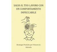 SALVA IL TUO LAVORO CON UN COMPORTAMENTO IMPECCABILE: Strategie Pratiche per Vincere in Azienda: Elimina la sofferenza inutile e trasforma la tua ... più potente per proteggere il tuo lavoro