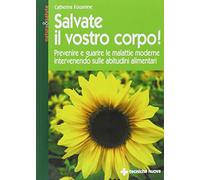 Salvate il vostro corpo! Prevenire e guarire le malattie moderne intervenendo sulle abitudini alimentari (Natura e salute)