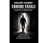 SALVATI UOMO! Errori fatali durante la separazione: Evita gli sbagli, proteggi i tuoi figli, salvaguarda il tuo futuro