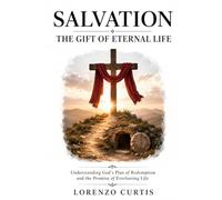 SALVATION: THE GIFT OF ETERNAL LIFE: Understanding God’s Plan of Redemption and the Promise of Everlasting Life