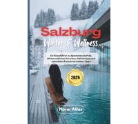 Salzburg Winter & Wellness 2026: Ein Reiseführer zu Alpenlandschaften, Wintermärkten, Kurorten, Geheimtipps und saisonalen Routen mit Insider-Tipps