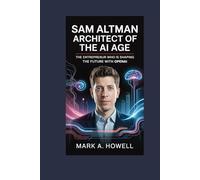 Sam Altman: Architect of the AI Age: The Entrepreneur Who Is Shaping the Future with OpenAI