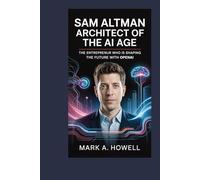 Sam Altman: Architect of the AI Age: The Entrepreneur Who Is Shaping the Future with OpenAI