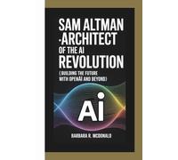 SAM ALTMAN ARCHITECT OF THE AI REVOLUTION: (Building the Future with OpenAI and Beyond)