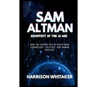 Sam Altman - Architect of the AI Revolution: How the OpenAI CEO is Redefining Technology, Politics, and Human Destiny (Wealth by Innovation: Stories of Tech Billionaires)