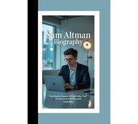 SAM ALTMAN BIOGRAPHY: FROM STARTUP DREAMER TO SILICON VALLEY TITAN - THE JOURNEY OF A BOLD INNOVATOR