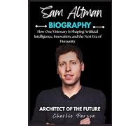 SAM ALTMAN BIOGRAPHY: How One Visionary Is Shaping Artificial Intelligence, Innovation, and the Next Era of Humanity
