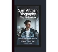 SAM ALTMAN BIOGRAPHY: The AI Gamble - Why the Man Behind OpenAI is Betting Everything on Humanity’s Next Leap.
