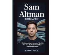 Sam Altman Biography: The Extraordinary Journey of the CEO Who Gave the World ChatGPT and Changed Everything (Tech Titans: The Untold Stories)