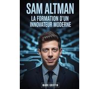 Sam Altman : la formation d'un innovateur moderne: Du rêveur de start-up au leader mondial de la technologie et des idées.