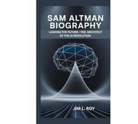 SAM ALTMAN: LEADING THE FUTURE - THE ARCHITECT OF THE AI REVOLUTION