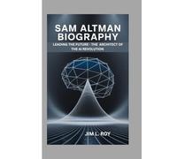 SAM ALTMAN: LEADING THE FUTURE - THE ARCHITECT OF THE AI REVOLUTION