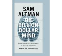 SAM ALTMAN THE BILLION-DOLLAR MIND: POWER, RISK, AND THE ETHICAL GAMBLE OF ARTIFICIAL INTELLIGENCE