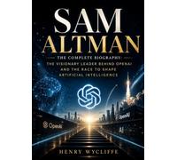 Sam Altman: The Complete Biography: The Visionary Leader Behind OpenAI and the Race to Shape Artificial Intelligence