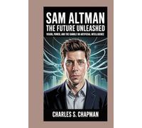 Sam Altman:The Future Unleashed: Vision, Power, and the Gamble on Artificial Intelligence