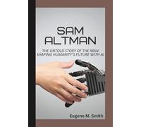 SAM ALTMAN: THE UNTOLD STORY OF THE MAN SHAPING HUMANITY’S FUTURE WITH AI