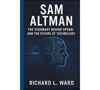 SAM ALTMAN: THE VISIONARY BEHIND OPENAI AND THE FUTURE OF TECHNOLOGY