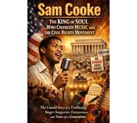 Sam Cooke The King of Soul Who Changed Music and the Civil Rights Movement: The Untold Story of a Trailblazing Singer-Songwriter, Entrepreneur, and Voice of a Generation