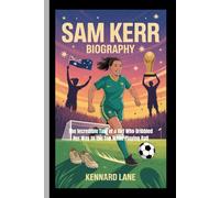 SAM KERR:BIOGRAPHY: The Incredible Tale of a Girl Who Dribbled Her Way to the Top While Playing Ball