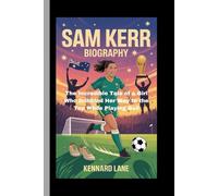 SAM KERR:BIOGRAPHY: The Incredible Tale of a Girl Who Dribbled Her Way to the Top While Playing Ball