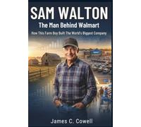 Sam Walton: The Man Behind Walmart: How This Farm Boy Built The World's Biggest Company (The World Uncovered Series)