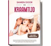 Samen door de Kraamtijd: Hoe je als Ouders Zelfverzekerd de Postpartumfase Tegemoet Treden, De Kraamtijd Samen Genieten en een Hechte Band met je Baby Opbouwen - Inclusief de Beste Kraamtijd Recepten