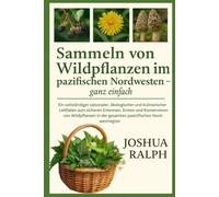 Sammeln von Wildpflanzen im pazifischen Nordwesten - ganz einfach: Ein vollständiger saisonaler, ökologischer und kulinarischer Leitfaden zum sicheren ... in der gesamten pazifischen Nordwestregion