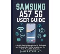SAMSUNG A57 5G USER GUIDE: A Simple Step-by-Step Manual for Beginners and Seniors to Set Up, Personalize, and Use Their Phone With Confidence