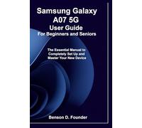 Samsung Galaxy A07 5G User Guide For Beginners and Seniors: The Essential Manual to Completely Set Up and Master Your New Device