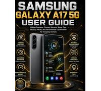 SAMSUNG GALAXY A17 5G USER GUIDE: Hidden Features, Camera Secrets, Setup Tips, Security Hacks, and Performance Optimization for Everyday Owners
